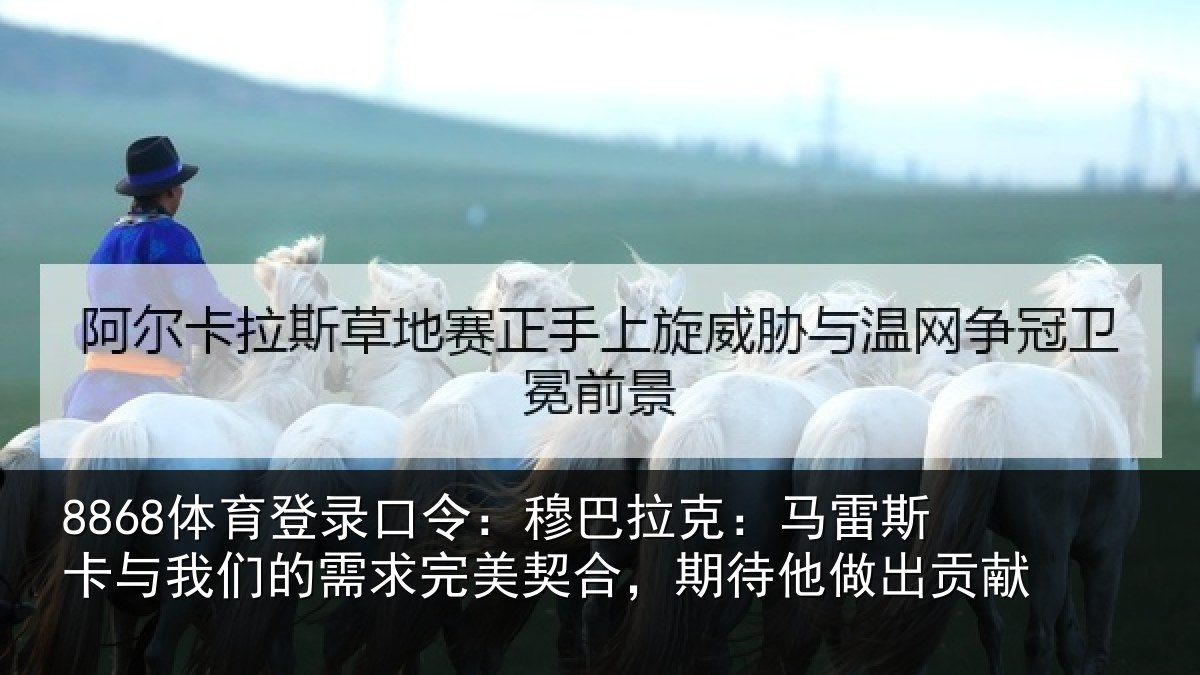 8868体育登录口令：穆巴拉克：马雷斯卡与我们的需求完美契合，期待他做出贡献