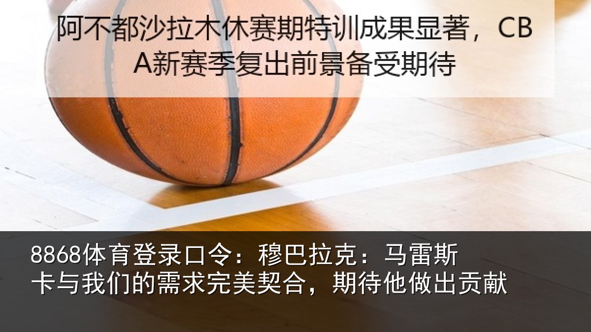 8868体育登录口令：穆巴拉克：马雷斯卡与我们的需求完美契合，期待他做出贡献