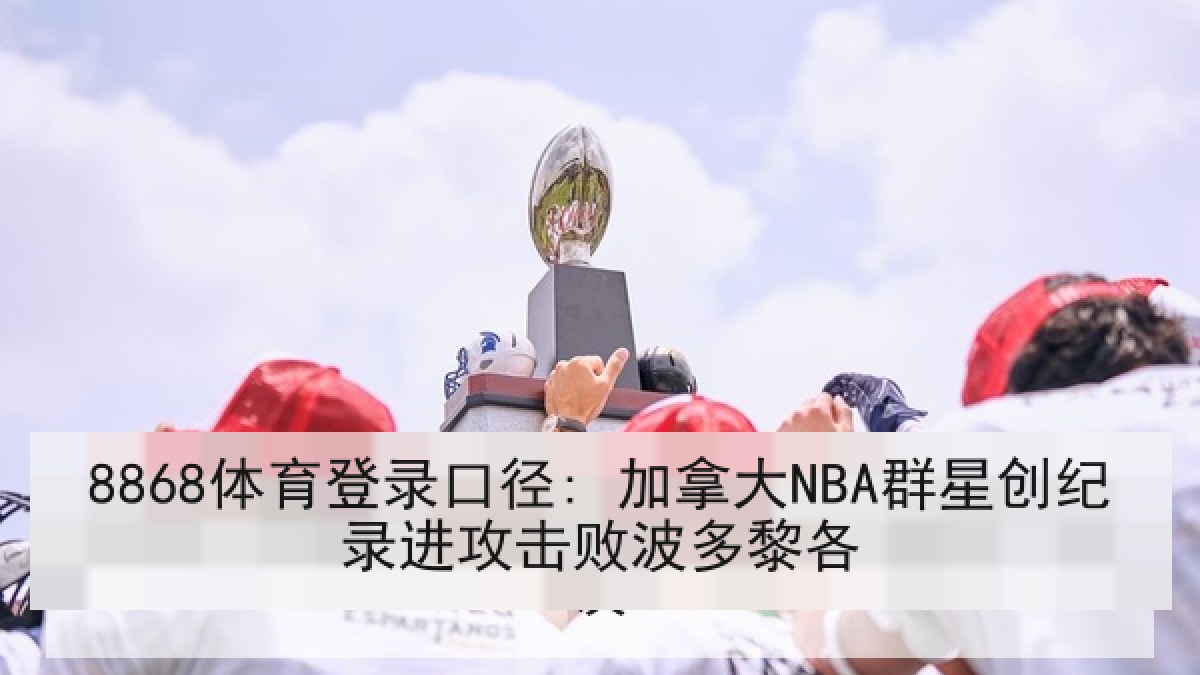 8868体育登录口径: 加拿大NBA群星创纪录进攻击败波多黎各