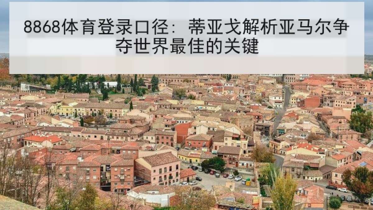 8868体育登录口径: 蒂亚戈解析亚马尔争夺世界最佳的关键