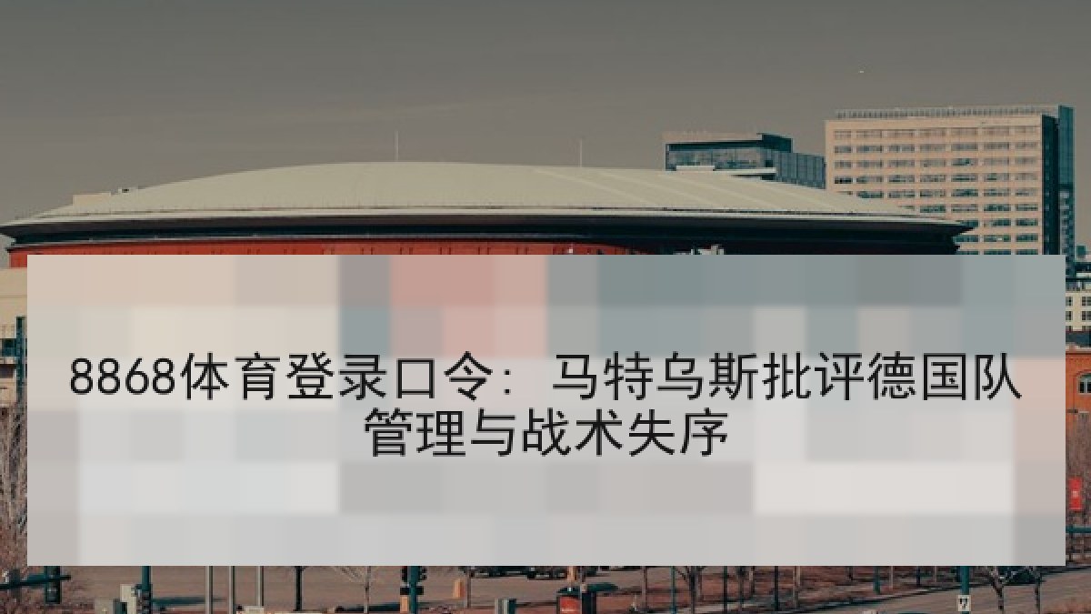 8868体育登录口令: 马特乌斯批评德国队管理与战术失序
