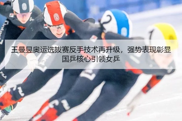 王曼昱奥运选拔赛反手技术再升级，强势表现彰显国乒核心引领女乒