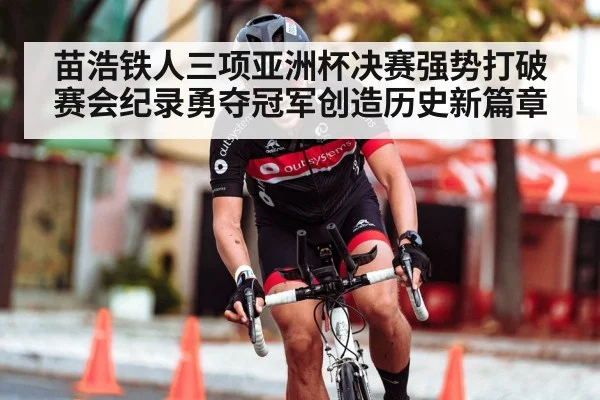 苗浩铁人三项亚洲杯决赛强势打破赛会纪录勇夺冠军创造历史新篇章