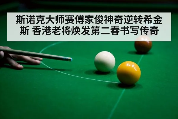 斯诺克大师赛傅家俊神奇逆转希金斯 香港老将焕发第二春书写传奇