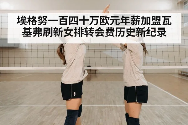 埃格努一百四十万欧元年薪加盟瓦基弗刷新女排转会费历史新纪录