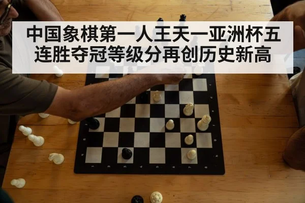中国象棋第一人王天一亚洲杯五连胜夺冠等级分再创历史新高