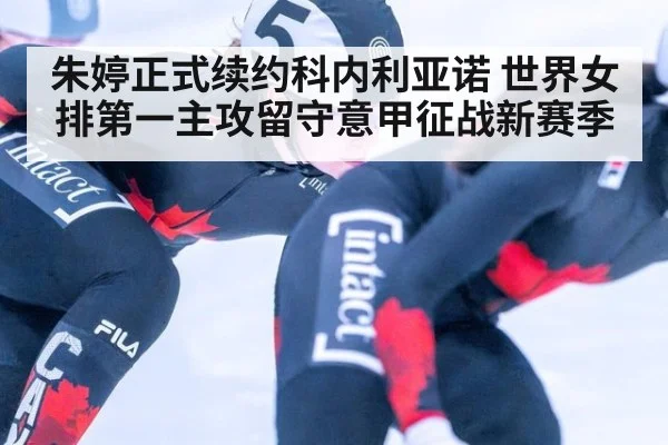 朱婷正式续约科内利亚诺 世界女排第一主攻留守意甲征战新赛季