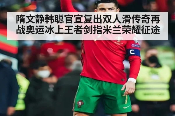 隋文静韩聪官宣复出双人滑传奇再战奥运冰上王者剑指米兰荣耀征途