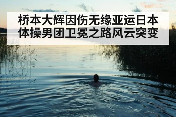 桥本大辉因伤无缘亚运日本体操男团卫冕之路风云突变
